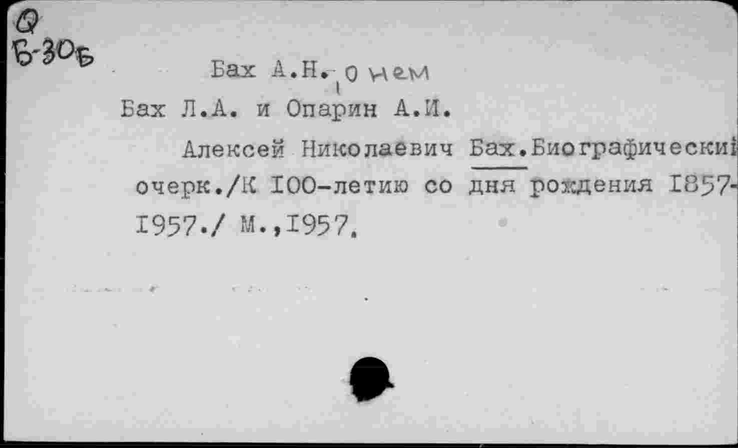 ﻿Бах А.Н. | о цгм
Бах Л.А. и Опарин А.И.
Алексей Николаевич Бах.Биографически! очерк./К 100-летию со дня рождения 1857-1957-/ М.,1957.